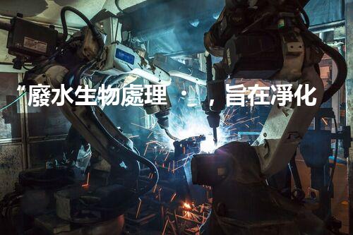 “廢水生物處理，旨在凈化水源，守護(hù)碧水藍(lán)天”